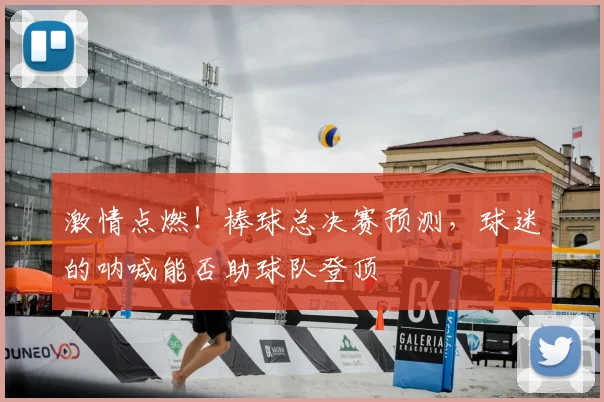 激情点燃！棒球总决赛预测，球迷的呐喊能否助球队登顶