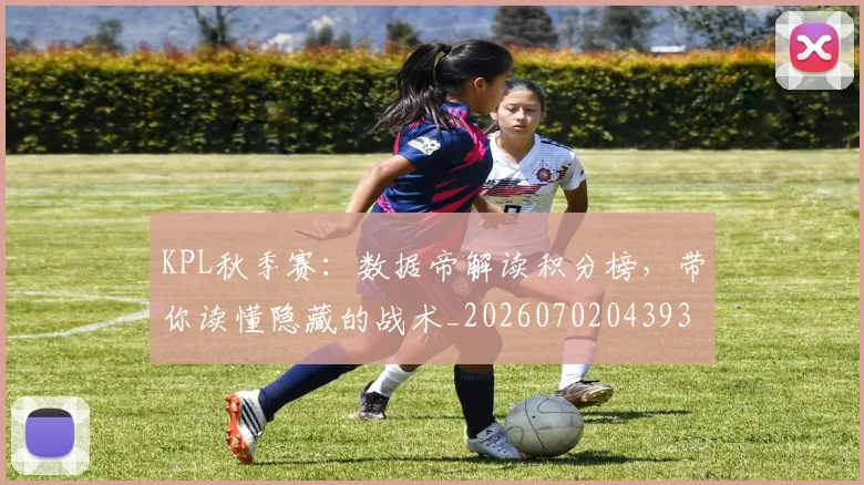 KPL秋季赛:数据帝解读积分榜,带你读懂隐藏的战术_20260702043934