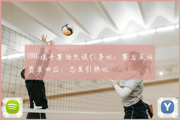 OMG选手赛场失误引争议,赛后采访首度回应,态度引热议