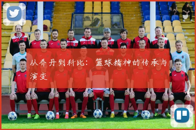 从乔丹到科比：篮球精神的传承与演变