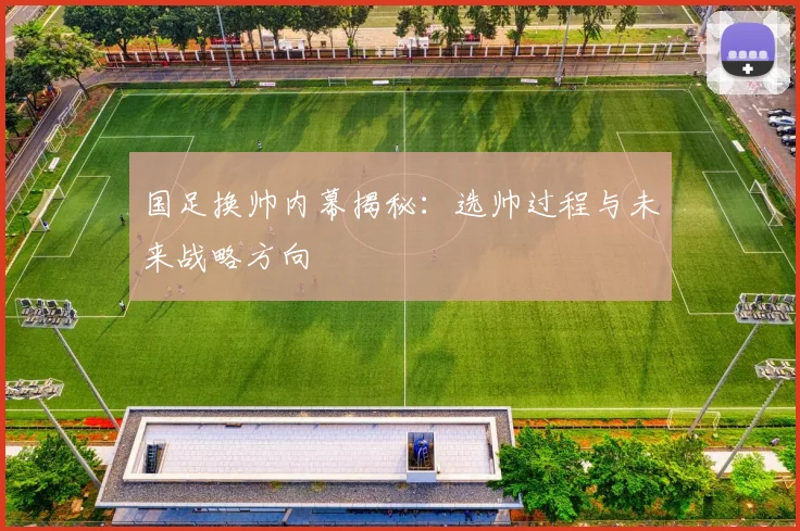 国足换帅内幕揭秘：选帅过程与未来战略方向