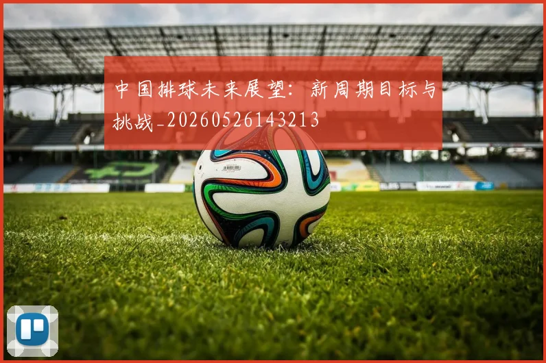 中国排球未来展望：新周期目标与挑战_20260526143213