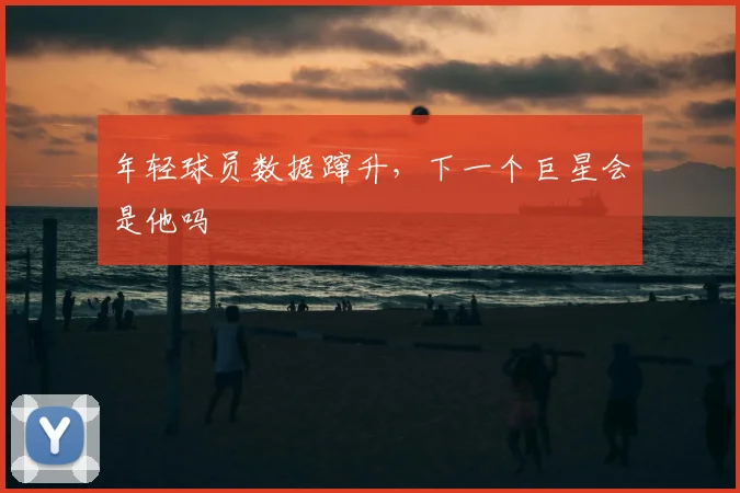 年轻球员数据蹿升，下一个巨星会是他吗