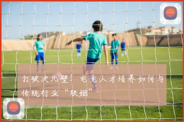 打破次元壁！电竞人才培养如何与传统行业“联姻”