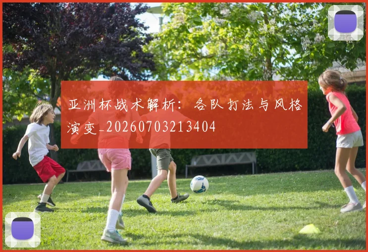 亚洲杯战术解析：各队打法与风格演变_20260703213404