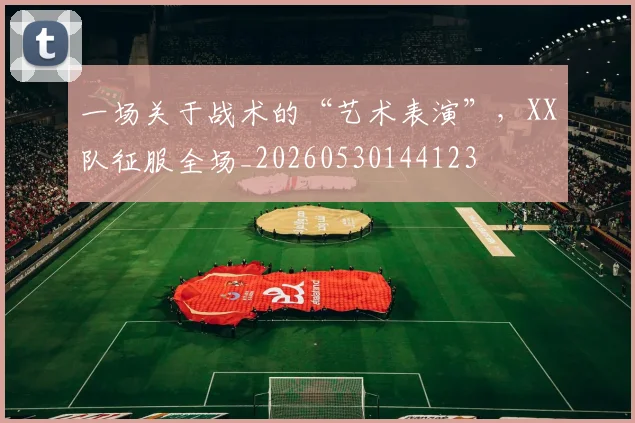 一场关于战术的“艺术表演”,XX队征服全场_20260530144123