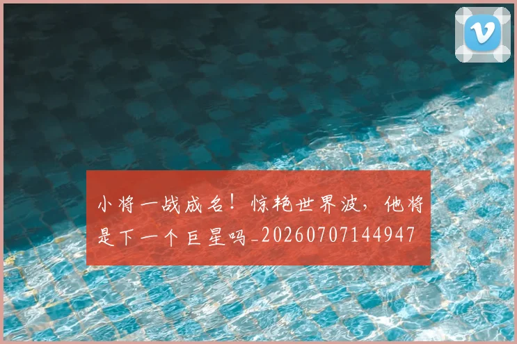 小将一战成名！惊艳世界波，他将是下一个巨星吗_20260707144947