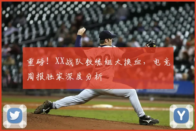 重磅！XX战队教练组大换血，电竞周报独家深度分析