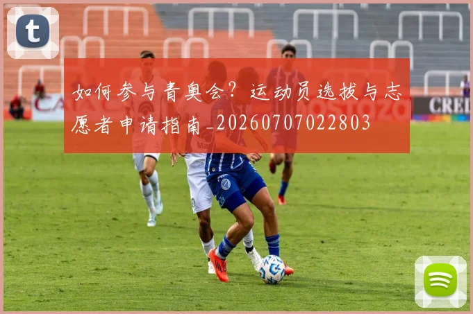 如何参与青奥会？运动员选拔与志愿者申请指南_20260707022803