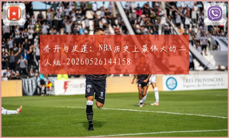 乔丹与皮蓬：NBA历史上最伟大的二人组_20260526144158