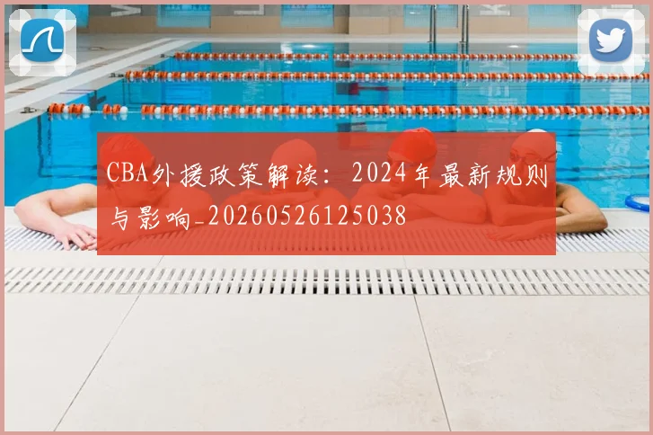 CBA外援政策解读：2024年最新规则与影响_20260526125038