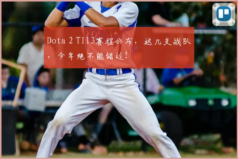 Dota 2 TI13赛程公布,这几支战队,今年绝不能错过!