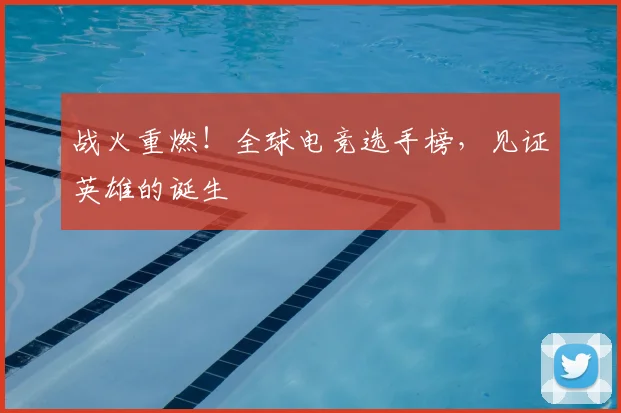 战火重燃！全球电竞选手榜，见证英雄的诞生