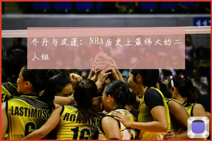 乔丹与皮蓬：NBA历史上最伟大的二人组