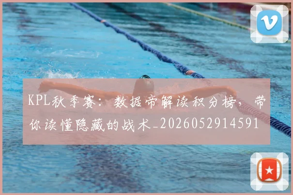 KPL秋季赛：数据帝解读积分榜，带你读懂隐藏的战术_20260529145910