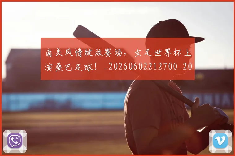 南美风情绽放赛场,女足世界杯上演桑巴足球!_20260602212700_20260704174533