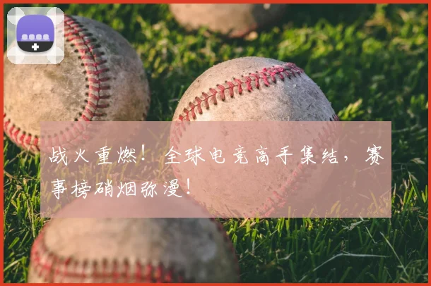 战火重燃！全球电竞高手集结，赛事榜硝烟弥漫！