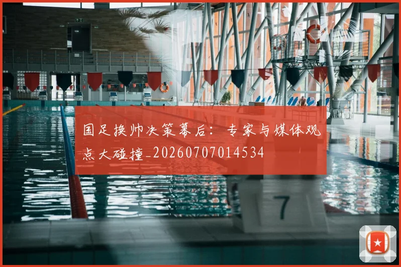 国足换帅决策幕后：专家与媒体观点大碰撞_20260707014534