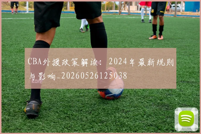 CBA外援政策解读：2024年最新规则与影响_20260526125038