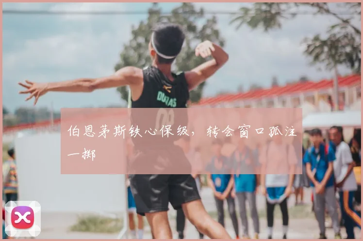 伯恩茅斯铁心保级,转会窗口孤注一掷