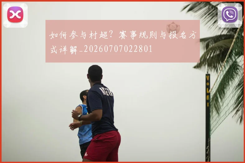 如何参与村超？赛事规则与报名方式详解_20260707022801