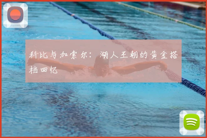 科比与加索尔：湖人王朝的黄金搭档回忆