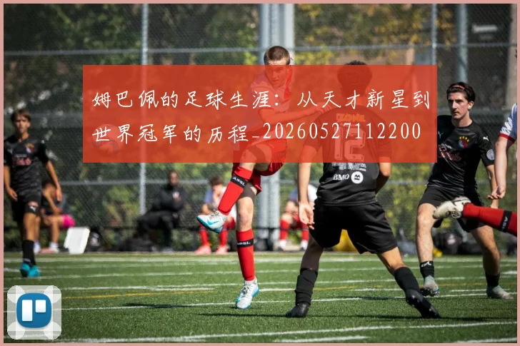 姆巴佩的足球生涯：从天才新星到世界冠军的历程_20260527112200