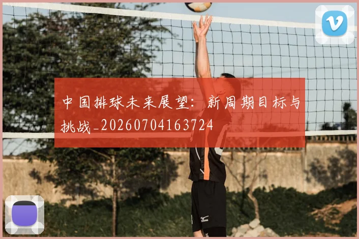 中国排球未来展望:新周期目标与挑战_20260704163724