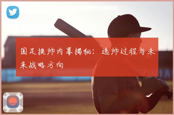 国足换帅内幕揭秘：选帅过程与未来战略方向