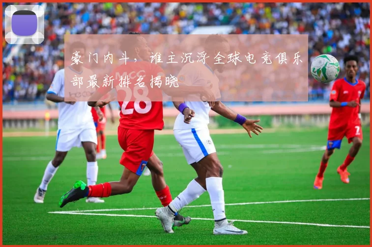 豪门内斗，谁主沉浮全球电竞俱乐部最新排名揭晓