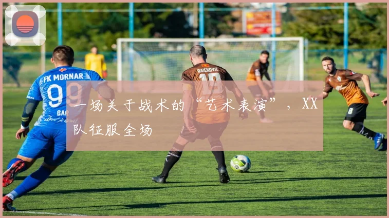 一场关于战术的“艺术表演”，XX队征服全场