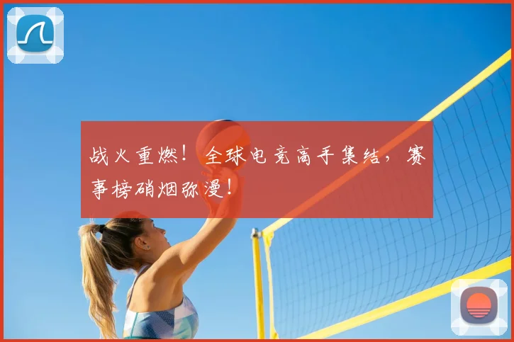 战火重燃!全球电竞高手集结,赛事榜硝烟弥漫!