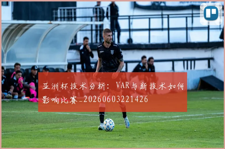 亚洲杯技术分析:VAR与新技术如何影响比赛_20260603221426