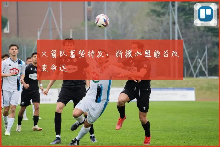 火箭队蓄势待发，新援加盟能否改变命运