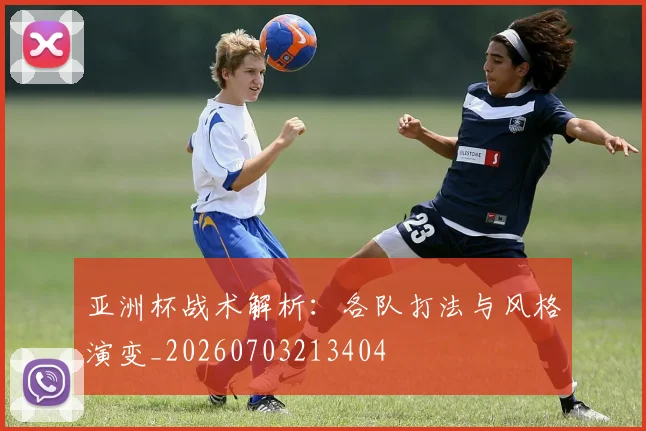 亚洲杯战术解析：各队打法与风格演变_20260703213404