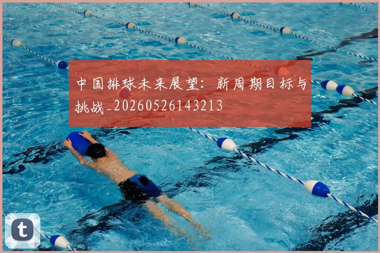 中国排球未来展望：新周期目标与挑战_20260526143213