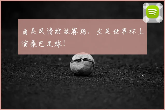 南美风情绽放赛场，女足世界杯上演桑巴足球！