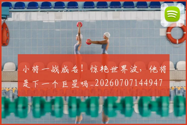 小将一战成名！惊艳世界波，他将是下一个巨星吗_20260707144947