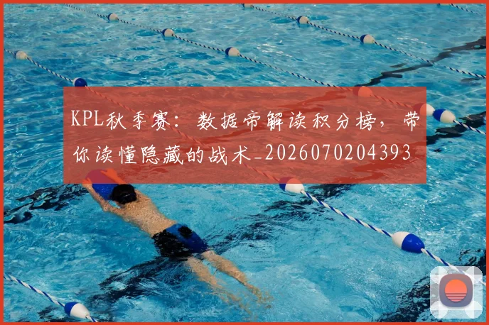 KPL秋季赛：数据帝解读积分榜，带你读懂隐藏的战术_20260702043934