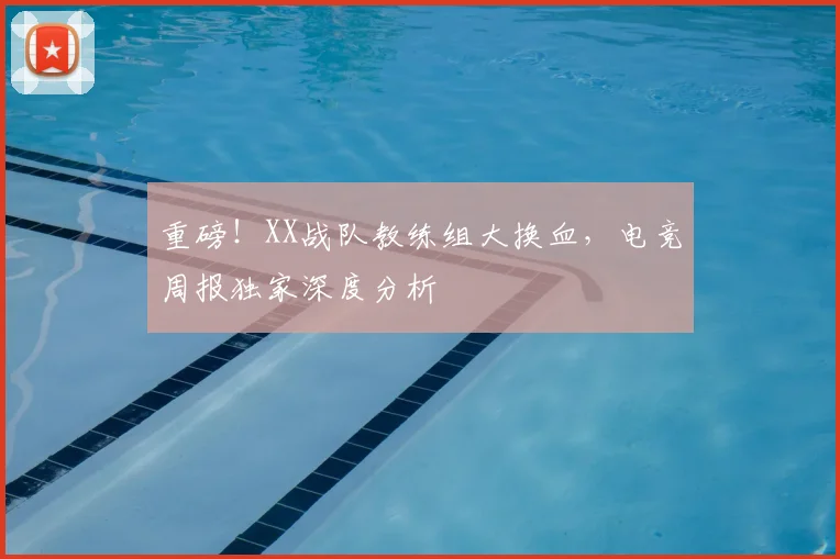 重磅！XX战队教练组大换血，电竞周报独家深度分析