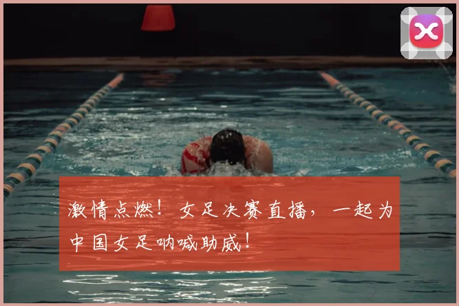 激情点燃!女足决赛直播,一起为中国女足呐喊助威!