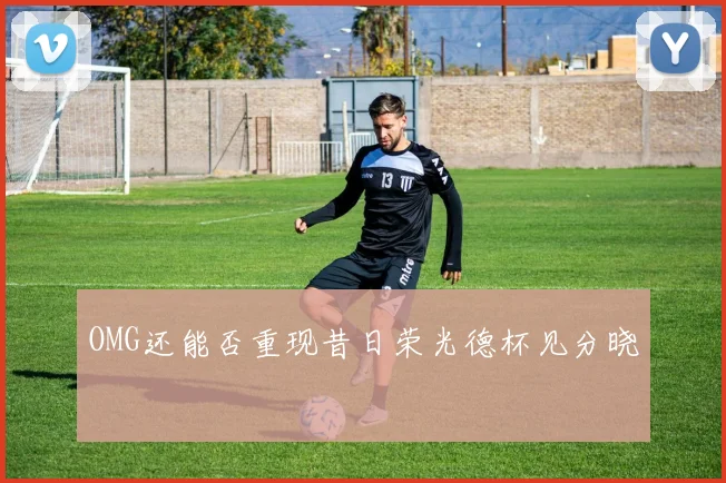 OMG还能否重现昔日荣光德杯见分晓