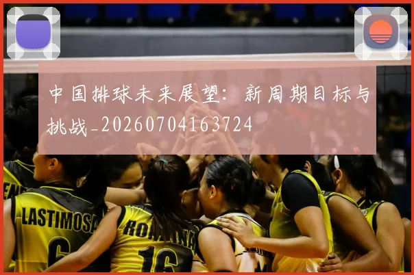 中国排球未来展望：新周期目标与挑战_20260704163724