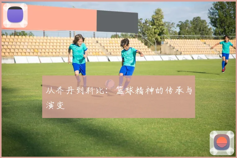从乔丹到科比：篮球精神的传承与演变