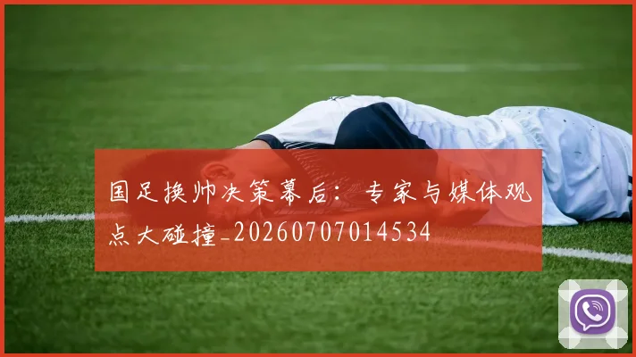 国足换帅决策幕后：专家与媒体观点大碰撞_20260707014534